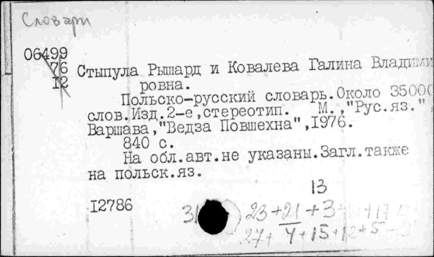 ﻿Стыпула Рышард и Ковалева Галина Владнжи ровна.
Польско-русский словарь.Около 3500С слов.Изд.2-е»стереотип. М.»"Рус.яз.", Варшава,"Ведза Повшехна",1976.
840 с.
На обл.авт.не указаны.Загл.также на польск.яз.
12786